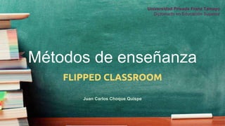 Métodos de enseñanza
FLIPPED CLASSROOM
Juan Carlos Choque Quispe
Universidad Privada Franz Tamayo
Diplomado en Educación Superior
 