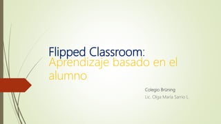 Flipped Classroom:
Aprendizaje basado en el
alumno
Colegio Brüning
Lic. Olga María Sarrio L.
 