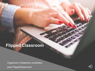 Organizar e Desenhar conteúdos
para FlippedClassroom
Flipped Classroom
 