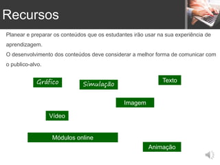 Gráfico Simulação
Texto
Módulos online
Animação
Planear e preparar os conteúdos que os estudantes irão usar na sua experiência de
aprendizagem.
O desenvolvimento dos conteúdos deve considerar a melhor forma de comunicar com
o publico-alvo.
Vídeo
Imagem
Recursos
 