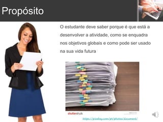 O estudante deve saber porque é que está a
desenvolver a atividade, como se enquadra
nos objetivos globais e como pode ser usado
na sua vida futura
https://pixabay.com/pt/photos/document/
Propósito
 