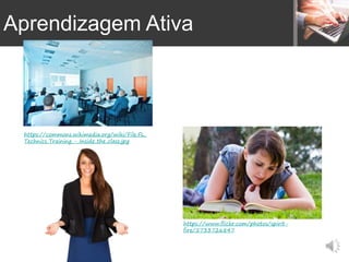 https://commons.wikimedia.org/wiki/File:FL_
Technics_Training_-_Inside_the_class.jpg
https://www.flickr.com/photos/spirit-
fire/5733726847
Aprendizagem Ativa
 