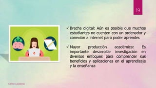  Brecha digital: Aún es posible que muchos
estudiantes no cuenten con un ordenador y
conexión a internet para poder aprender.
 Mayor producción académica: Es
importante desarrollar investigación en
diversos enfoques para comprender sus
beneficios y aplicaciones en el aprendizaje
y la enseñanza
FLIPPED CLASSROOM
19
 