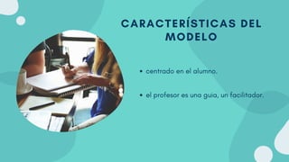 CARACTERÍSTICAS DEL
MODELO
centrado en el alumno.
el profesor es una guia, un facilitador.
 