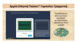 Αρχαία Ελληνική Γλώσσα Γ΄ Γυμνασίου: Γραμματική
Παραδείγματα
ηλεκτρονικών
ασκήσεων
με αξιοποίηση
εργαλείων e-me
content
 