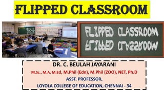 Flipped Classroom
DR. C. BEULAH JAYARANI
M.Sc., M.A, M.Ed, M.Phil (Edn), M.Phil (ZOO), NET, Ph.D
ASST. PROFESSOR,
LOYOLA COLLEGE OF EDUCATION, CHENNAI - 34
 