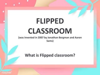 FLIPPED
CLASSROOM
(was invented in 2007 by Jonathan Bergman and Aaron
Sams)
What is Flipped classroom?
 