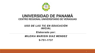 UNIVERSIDAD DE PANAMÁ
CENTRO REGIONAL UNIVERSITARIO DE VERAGUAS
USO DE LAS TIC EN EDUCACIÓN
INICIAL
Elaborado por:
MILEIKA MARISIN DIAZ MENDEZ
9-751-1737
1
 