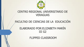 CENTRO REGIONAL UNIVERSITARIO DE
VERAGUAS
FACULTAD DE CIENCIAS DE LA EDUCACIÓN
ELABORADO POR:ELIZABETH MARÍN
III G2
FLIPPED CLASSROOM
 