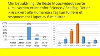 Min betraktning: De fleste Mooc/videobaserte
kurs i verden er innenfor Science / Realfag. Det er
ikke sikkert alle Humaniora fag kan fullføre et
resonnement i løpet av 6 minutter
 