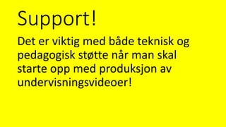 Support!
Det er viktig med både teknisk og
pedagogisk støtte når man skal
starte opp med produksjon av
undervisningsvideoer!
 