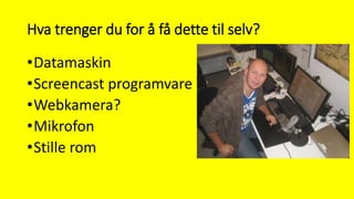 Hva trenger du for å få dette til selv?
•Datamaskin
•Screencast programvare
•Webkamera?
•Mikrofon
•Stille rom
 
