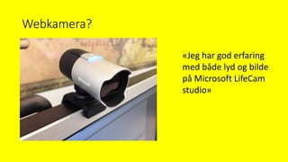 Webkamera?
«Jeg har god erfaring
med både lyd og bilde
på Microsoft LifeCam
studio»
 