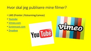 Hvor skal jeg publisere mine filmer?
• LMS (Fronter /Itslearning/canvas)
• Youtube
• Vimeo.com
• Screencast.com
• Dropbox
 