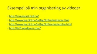 Eksempel på min organisering av videoer
• http://screencast.hiof.no/
• http://www.fag.hiof.no/lu/fag/iktfl/arbeidskrav.html
• http://www.fag.hiof.no/lu/fag/iktfl/semesterplan.html
• http://iktfl.wordpress.com/
 