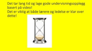 Det tar lang tid og lage gode undervisningsopplegg
basert på video!
Det er viktig at både lærere og ledelse er klar over
dette!
 