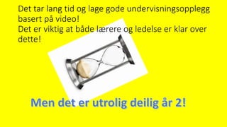 Det tar lang tid og lage gode undervisningsopplegg
basert på video!
Det er viktig at både lærere og ledelse er klar over
dette!
 