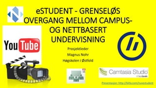 eSTUDENT - GRENSELØS
OVERGANG MELLOM CAMPUS-
OG NETTBASERT
UNDERVISNING
Prosjektleder
Magnus Nohr
Høgskolen i Østfold
Presentasjon: http://bitly.com/nuvestudent
 