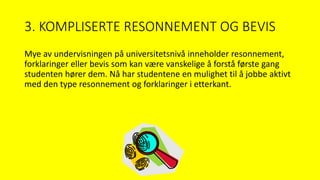 3. KOMPLISERTE RESONNEMENT OG BEVIS
Mye av undervisningen på universitetsnivå inneholder resonnement,
forklaringer eller bevis som kan være vanskelige å forstå første gang
studenten hører dem. Nå har studentene en mulighet til å jobbe aktivt
med den type resonnement og forklaringer i etterkant.
 