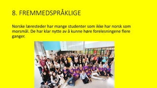 8. FREMMEDSPRÅKLIGE
Norske læresteder har mange studenter som ikke har norsk som
morsmål. De har klar nytte av å kunne høre forelesningene flere
ganger.
 