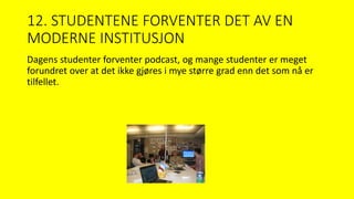 12. STUDENTENE FORVENTER DET AV EN
MODERNE INSTITUSJON
Dagens studenter forventer podcast, og mange studenter er meget
forundret over at det ikke gjøres i mye større grad enn det som nå er
tilfellet.
 
