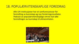 18. POPULÆRVITENSKAPLIGE FOREDRAG
Alle UH-institusjoner har et samfunnsansvar for
formidling av kunnskap og nye forskningsresultater.
Podcast av populærvitenskaplige emner kan øke
formidlingen av kunnskap til allmennheten.
 