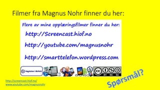 Filmer fra Magnus Nohr finner du her:
http://screencast.hiof.no/
www.youtube.com/magnusnohr
 