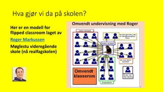 Hva gjør vi da på skolen?
Her er en modell for
flipped classroom laget av
Roger Markussen
Møglestu videregående
skole (nå realfagskolen)
 