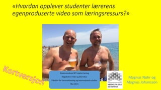 «Hvordan opplever studenter lærerens
egenproduserte video som læringsressurs?»
Masterstudium IKT-støttet læring
Høgskolen i Oslo og Akershus
Fakultet for lærerutdanning og internasjonale studier
Mai 2014
Magnus Nohr og
Magnus Johansson
 