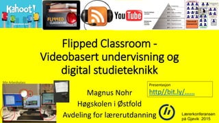 Flipped Classroom -
Videobasert undervisning og
digital studieteknikk
Magnus Nohr
Høgskolen i Østfold
Avdeling for lærerutdanning Lærerkonferansen
på Gjøvik 2015
Presentasjon
http//bit.ly/……
 