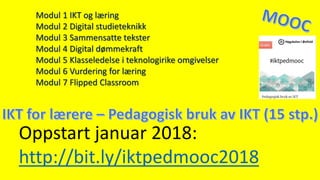 Oppstart januar 2018:
http://bit.ly/iktpedmooc2018
Modul 1 IKT og læring
Modul 2 Digital studieteknikk
Modul 3 Sammensatte tekster
Modul 4 Digital dømmekraft
Modul 5 Klasseledelse i teknologirike omgivelser
Modul 6 Vurdering for læring
Modul 7 Flipped Classroom
 