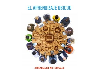 EL APRENDIZAJE UBICUO
APRENDIZAJES NO FORMALES
 