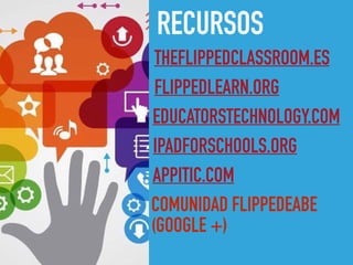 RECURSOS
THEFLIPPEDCLASSROOM.ES
FLIPPEDLEARN.ORG
EDUCATORSTECHNOLOGY.COM
IPADFORSCHOOLS.ORG
APPITIC.COM
COMUNIDAD FLIPPEDEABE
(GOOGLE +)
 