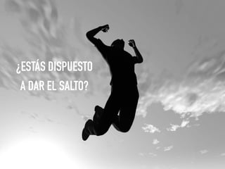 ¿ESTÁS DISPUESTO
A DAR EL SALTO?
 