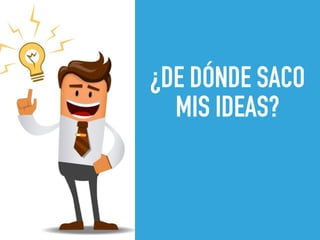 ¿DE DÓNDE SACO
MIS IDEAS?
 