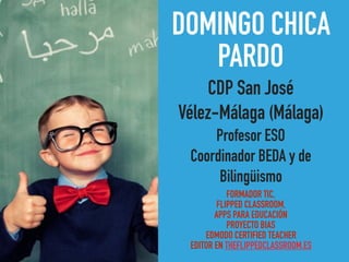 DOMINGO CHICA
PARDO
CDP San José
Vélez-Málaga (Málaga)
Profesor ESO
Coordinador BEDA y de
Bilingüismo
FORMADOR TIC,
FLIPPED CLASSROOM,
APPS PARA EDUCACIÓN
PROYECTO BIAS
EDMODO CERTIFIED TEACHER
EDITOR EN THEFLIPPEDCLASSROOM.ES
 