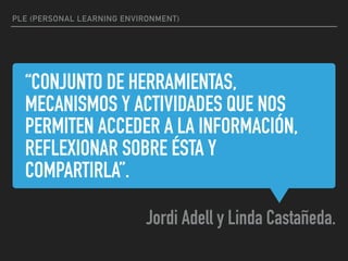 “CONJUNTO DE HERRAMIENTAS,
MECANISMOS Y ACTIVIDADES QUE NOS
PERMITEN ACCEDER A LA INFORMACIÓN,
REFLEXIONAR SOBRE ÉSTA Y
COMPARTIRLA”.
Jordi Adell y Linda Castañeda.
PLE (PERSONAL LEARNING ENVIRONMENT)
 