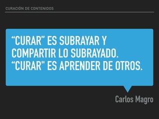 “CURAR” ES SUBRAYAR Y
COMPARTIR LO SUBRAYADO.
“CURAR" ES APRENDER DE OTROS.
Carlos Magro
CURACIÓN DE CONTENIDOS
 