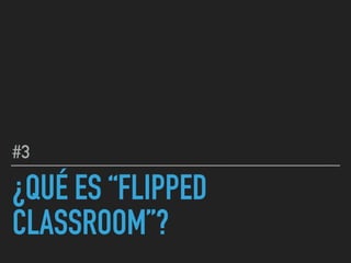 ¿QUÉ ES “FLIPPED
CLASSROOM”?
#3
 