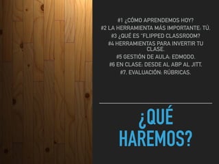 ¿QUÉ
HAREMOS?
#1 ¿CÓMO APRENDEMOS HOY?
#2 LA HERRAMIENTA MÁS IMPORTANTE: TÚ.
#3 ¿QUÉ ES “FLIPPED CLASSROOM?
#4 HERRAMIENTAS PARA INVERTIR TU
CLASE.
#5 GESTIÓN DE AULA: EDMODO.
#6 EN CLASE: DESDE AL ABP AL JITT.
#7. EVALUACIÓN: RÚBRICAS.
 