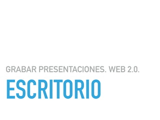 ESCRITORIO
GRABAR PRESENTACIONES. WEB 2.0.
 