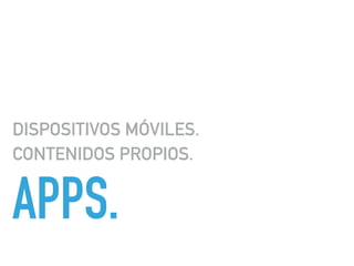 APPS.
DISPOSITIVOS MÓVILES.
CONTENIDOS PROPIOS.
 