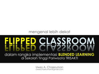 FLIPPED CLASSROOM
mengenal lebih dekat
Uwes A. Chaeruman
uweschaeruman@gmail.com
dalam rangka implementasi BLENDED LEARNING
di Sekolah Tinggi Pariwisata TRISAKTI
 