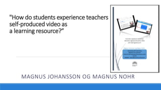 "How do students experience teachers
self-produced video as
a learning resource?”
MAGNUS JOHANSSON OG MAGNUS NOHR
 