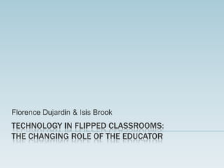 Florence Dujardin & Isis Brook

TECHNOLOGY IN FLIPPED CLASSROOMS:
THE CHANGING ROLE OF THE EDUCATOR

 