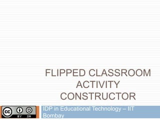 FLIPPED CLASSROOM
ACTIVITY
CONSTRUCTOR
IDP in Educational Technology – IIT
Bombay
 