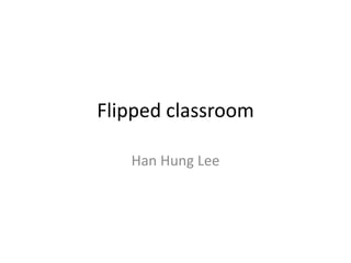 Flipped classroom
Han Hung Lee
 