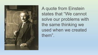 A quote from Einstein
states that “We cannot
solve our problems with
the same thinking we
used when we created
them”.
 