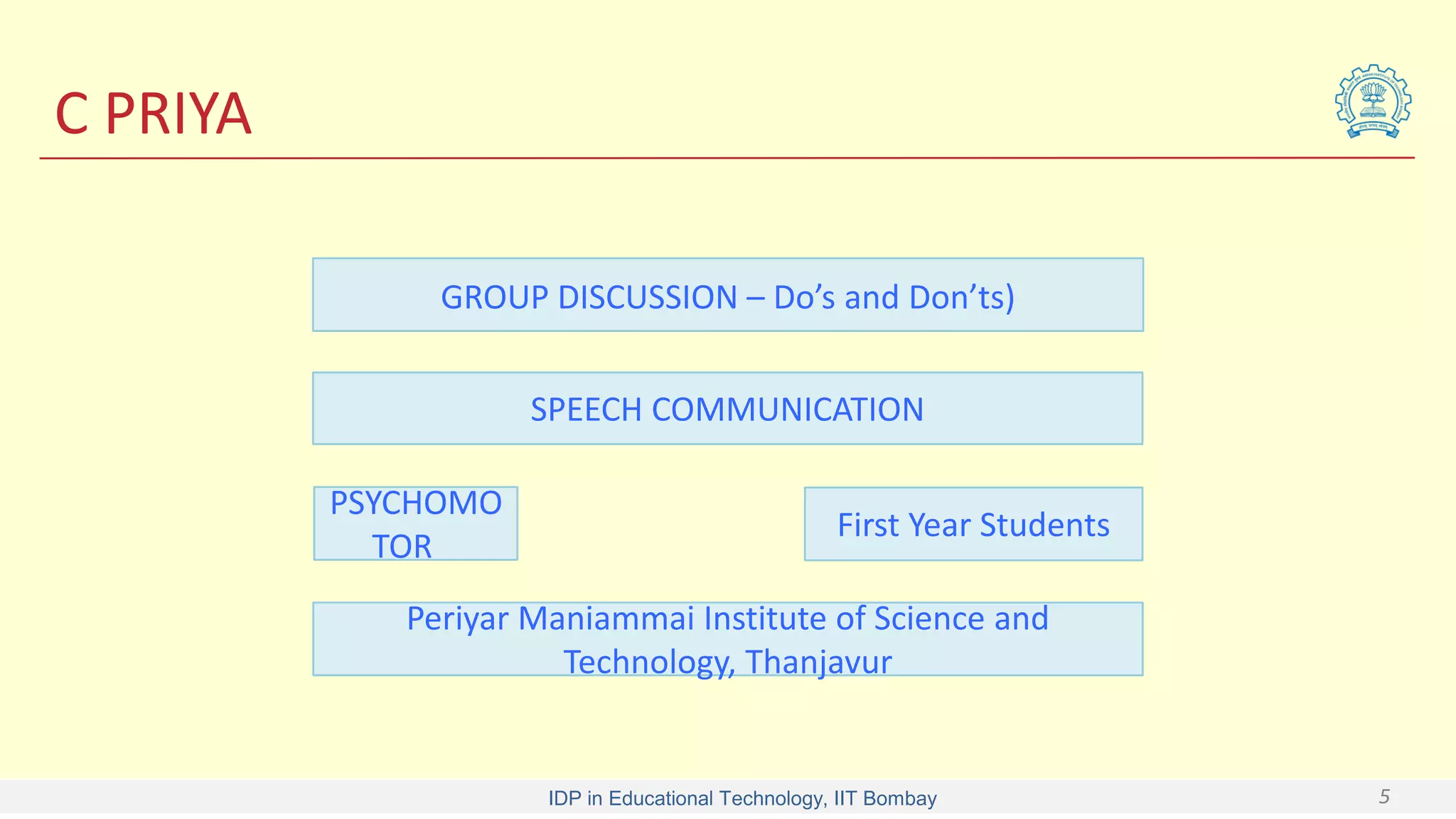 IDP in Educational Technology, IIT Bombay 5
C PRIYA
GROUP DISCUSSION – Do’s and Don’ts)
SPEECH COMMUNICATION
PSYCHOMO
TOR
First Year Students
Periyar Maniammai Institute of Science and
Technology, Thanjavur
 