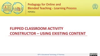 IDP in Educational Technology, IIT Bombay
FLIPPED CLASSROOM ACTIVITY
CONSTRUCTOR – USING EXISTING CONTENT
 